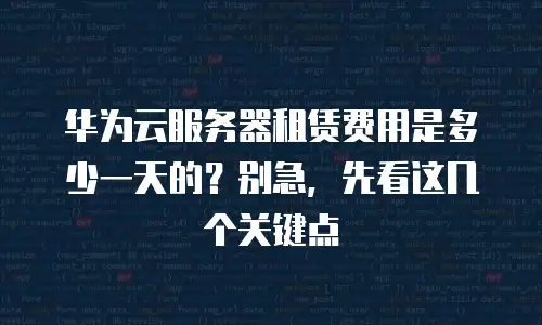 华为云服务器租赁费用是多少一天的？别急，先看这几个关键点