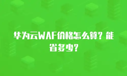 华为云WAF价格怎么算？能省多少？