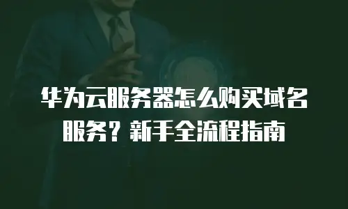华为云服务器怎么购买域名服务？新手全流程指南