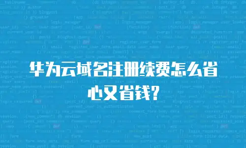 华为云域名注册续费怎么省心又省钱？