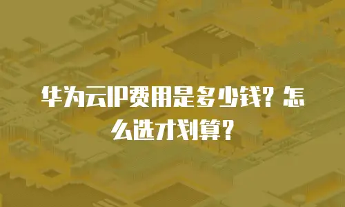 华为云IP费用是多少钱？怎么选才划算？