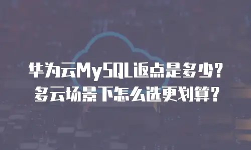 华为云MySQL返点是多少？多云场景下怎么选更划算？