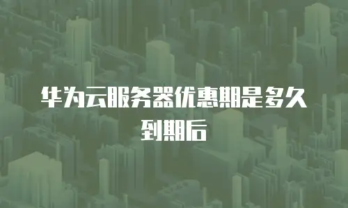 华为云服务器优惠期是多久到期后