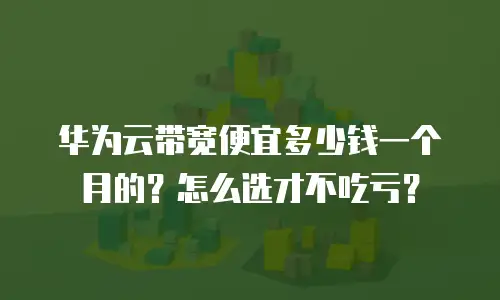 华为云带宽便宜多少钱一个月的？怎么选才不吃亏？