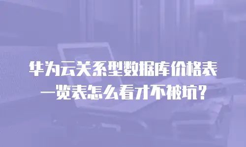 华为云关系型数据库价格表一览表怎么看才不被坑？