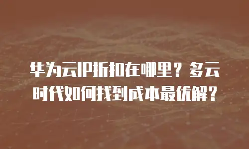 华为云IP折扣在哪里？多云时代如何找到成本最优解？