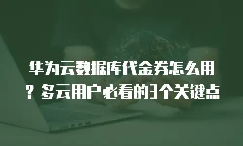华为云数据库代金券怎么用？多云用户必看的3个关键点