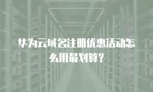 华为云域名注册优惠活动怎么用最划算？