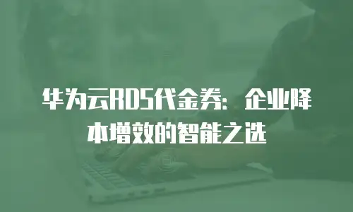华为云RDS代金券：企业降本增效的智能之选
