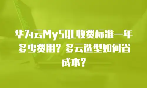 华为云MySQL收费标准一年多少费用？多云选型如何省成本？