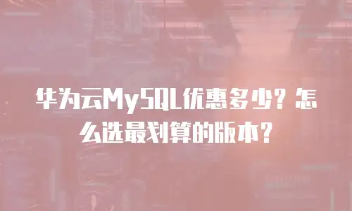 华为云MySQL优惠多少？怎么选最划算的版本？