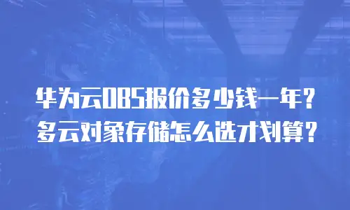 华为云OBS报价多少钱一年？多云对象存储怎么选才划算？