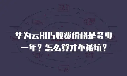 华为云RDS收费价格是多少一年？怎么算才不被坑？