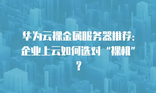 华为云裸金属服务器推荐：企业上云如何选对“裸机”？