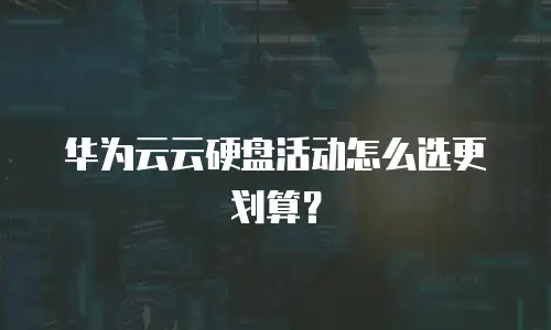 华为云云硬盘活动怎么选更划算？