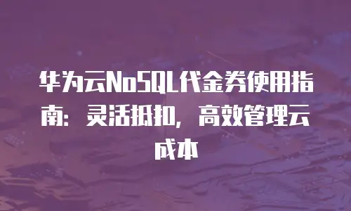 华为云NoSQL代金券使用指南：灵活抵扣，高效管理云成本