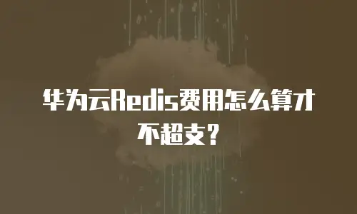 华为云Redis费用怎么算才不超支？