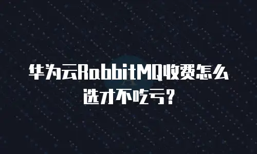 华为云RabbitMQ收费怎么选才不吃亏？