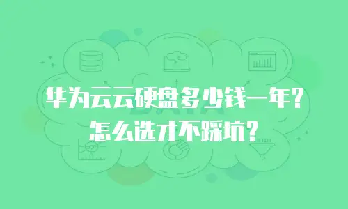 华为云云硬盘多少钱一年？怎么选才不踩坑？