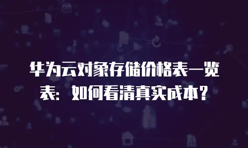 华为云对象存储价格表一览表：如何看清真实成本？