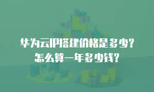 华为云IP搭建价格是多少？怎么算一年多少钱？