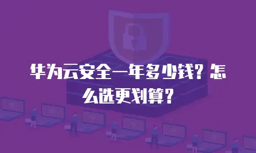 华为云安全一年多少钱？怎么选更划算？