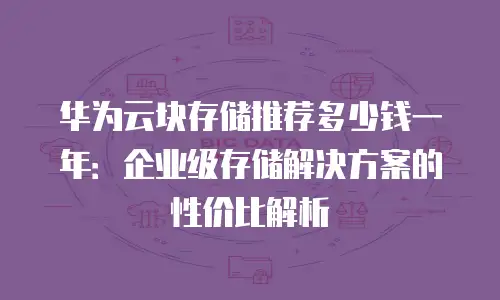 华为云块存储推荐多少钱一年：企业级存储解决方案的性价比解析