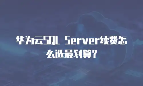 华为云SQL Server续费怎么选最划算？