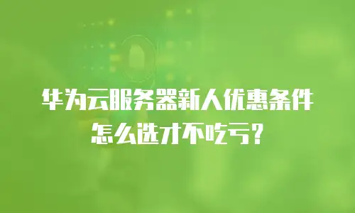 华为云服务器新人优惠条件怎么选才不吃亏？
