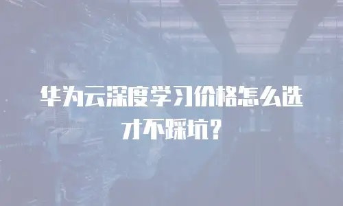 华为云深度学习价格怎么选才不踩坑？