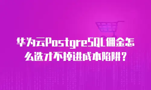 华为云PostgreSQL佣金怎么选才不掉进成本陷阱？
