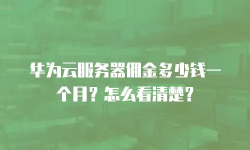 华为云服务器佣金多少钱一个月？怎么看清楚？