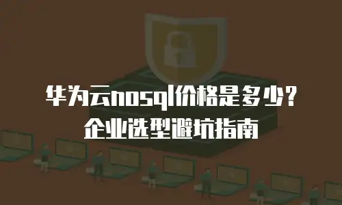 华为云nosql价格是多少？企业选型避坑指南