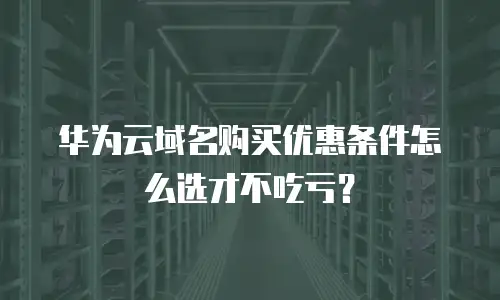 华为云域名购买优惠条件怎么选才不吃亏？