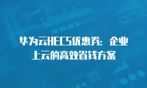 华为云HECS优惠券：企业上云的高效省钱方案