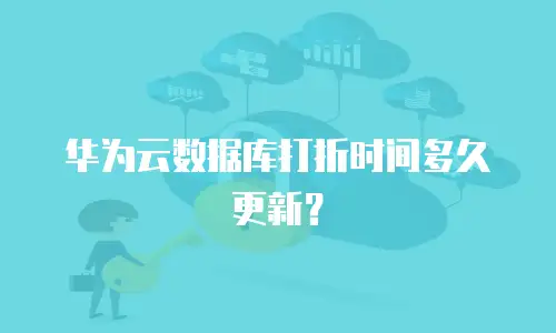 华为云数据库打折时间多久更新？