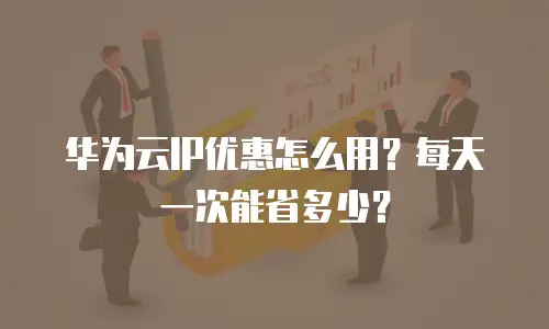华为云IP优惠怎么用？每天一次能省多少？