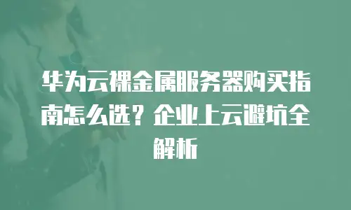 华为云裸金属服务器购买指南怎么选？企业上云避坑全解析