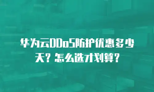 华为云DDoS防护优惠多少天？怎么选才划算？