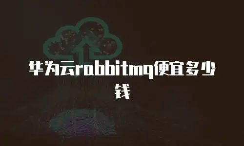华为云rabbitmq便宜多少钱