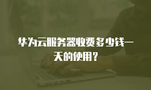 华为云服务器收费多少钱一天的使用？