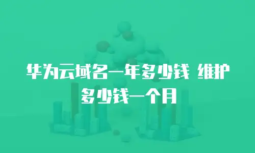 华为云域名一年多少钱 维护多少钱一个月