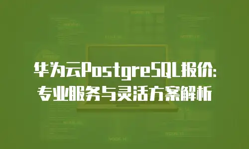 华为云PostgreSQL报价：专业服务与灵活方案解析