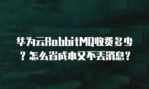 华为云RabbitMQ收费多少？怎么省成本又不丢消息？