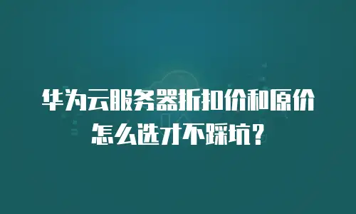 华为云服务器折扣价和原价怎么选才不踩坑？