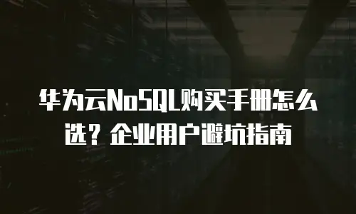 华为云NoSQL购买手册怎么选？企业用户避坑指南