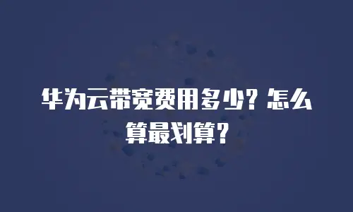 华为云带宽费用多少？怎么算最划算？