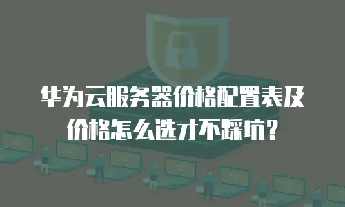 华为云服务器价格配置表及价格怎么选才不踩坑？