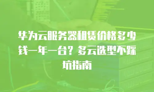 华为云服务器租赁价格多少钱一年一台？多云选型不踩坑指南