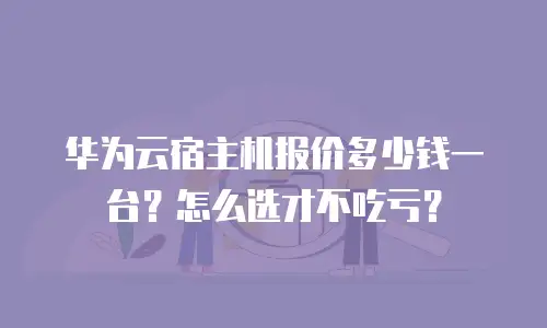 华为云宿主机报价多少钱一台？怎么选才不吃亏？